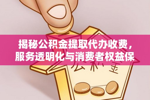 莒县揭秘公积金提取代办收费，服务透明化与消费者权益保障