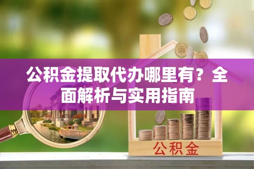 莒县公积金提取代办哪里有？全面解析与实用指南