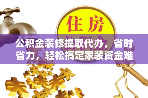 莒县公积金装修提取代办，省时省力，轻松搞定家装资金难题