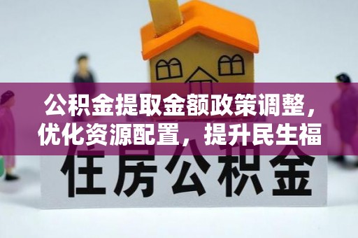 莒县公积金提取金额政策调整，优化资源配置，提升民生福祉