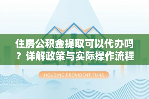 莒县住房公积金提取可以代办吗？详解政策与实际操作流程