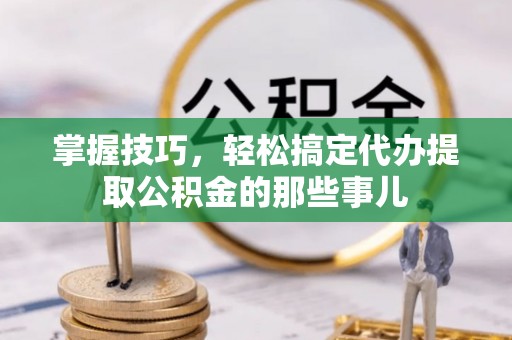莒县掌握技巧，轻松搞定代办提取公积金的那些事儿