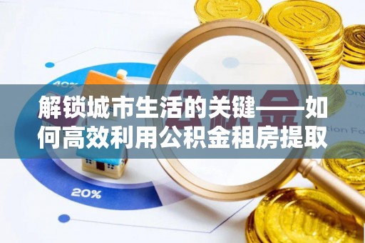 莒县解锁城市生活的关键——如何高效利用公积金租房提取实现居住自由