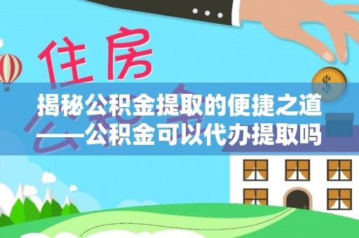 莒县揭秘公积金提取的便捷之道——公积金可以代办提取吗？