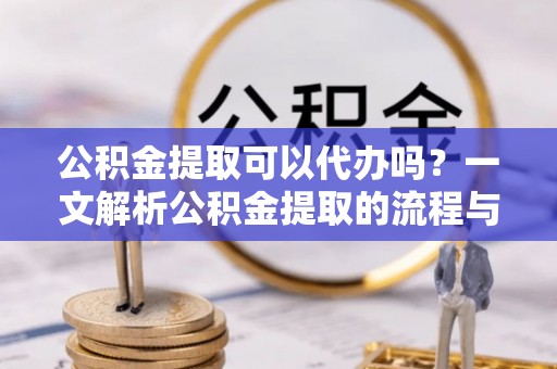 莒县公积金提取可以代办吗？一文解析公积金提取的流程与注意事项