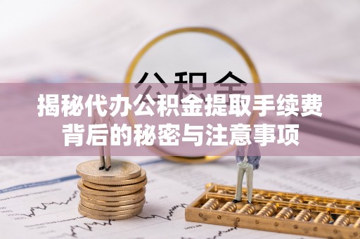 莒县揭秘代办公积金提取手续费背后的秘密与注意事项
