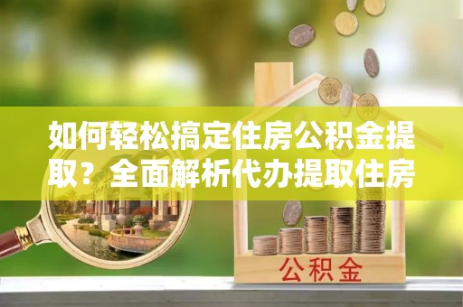 莒县如何轻松搞定住房公积金提取？全面解析代办提取住房公积金流程