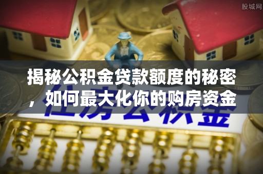 莒县揭秘公积金贷款额度的秘密，如何最大化你的购房资金