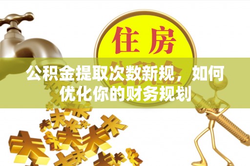 莒县公积金提取次数新规，如何优化你的财务规划