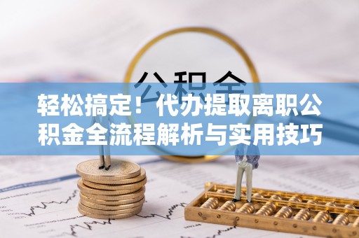 莒县轻松搞定！代办提取离职公积金全流程解析与实用技巧