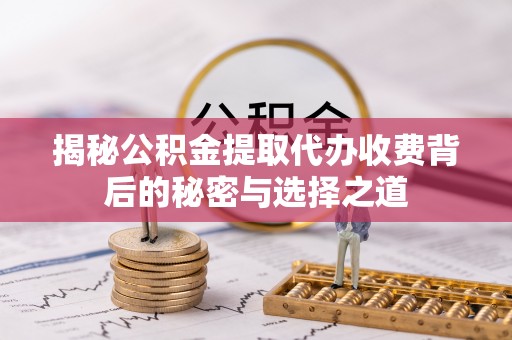 莒县揭秘公积金提取代办收费背后的秘密与选择之道