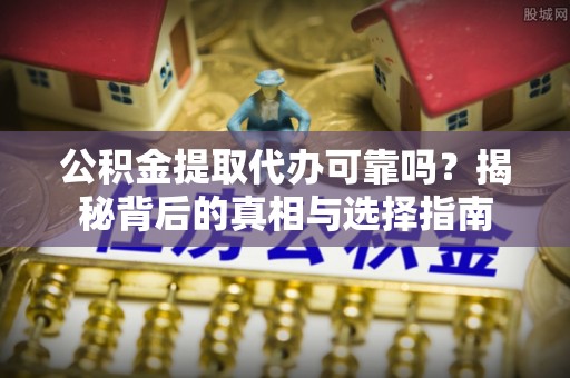 莒县公积金提取代办可靠吗？揭秘背后的真相与选择指南