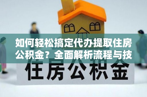 莒县如何轻松搞定代办提取住房公积金？全面解析流程与技巧