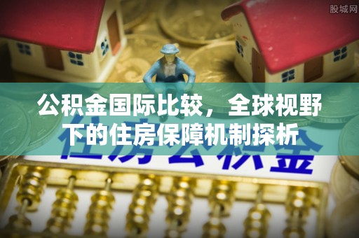 莒县公积金国际比较，全球视野下的住房保障机制探析