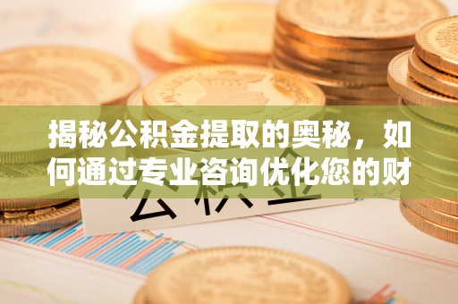 莒县揭秘公积金提取的奥秘，如何通过专业咨询优化您的财务规划