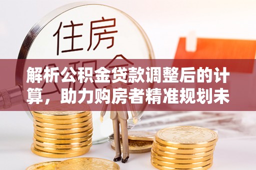 莒县解析公积金贷款调整后的计算，助力购房者精准规划未来