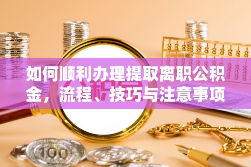 莒县如何顺利办理提取离职公积金，流程、技巧与注意事项全解析