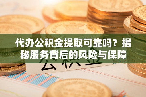 莒县代办公积金提取可靠吗？揭秘服务背后的风险与保障