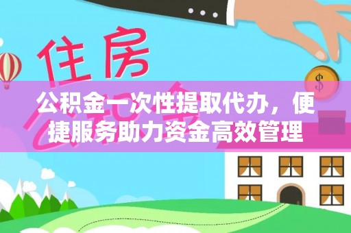莒县公积金一次性提取代办，便捷服务助力资金高效管理