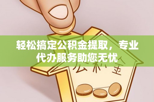 莒县轻松搞定公积金提取，专业代办服务助您无忧