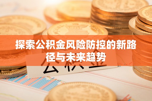 莒县探索公积金风险防控的新路径与未来趋势