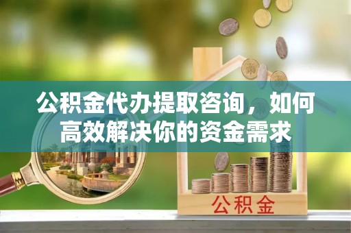 莒县公积金代办提取咨询，如何高效解决你的资金需求
