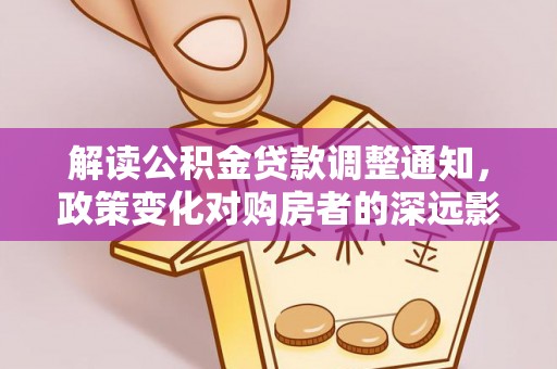 莒县解读公积金贷款调整通知，政策变化对购房者的深远影响
