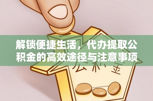 莒县解锁便捷生活，代办提取公积金的高效途径与注意事项