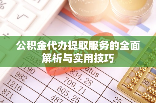 莒县公积金代办提取服务的全面解析与实用技巧