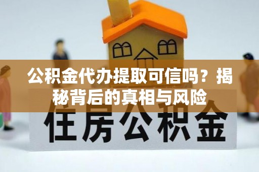 莒县公积金代办提取可信吗？揭秘背后的真相与风险