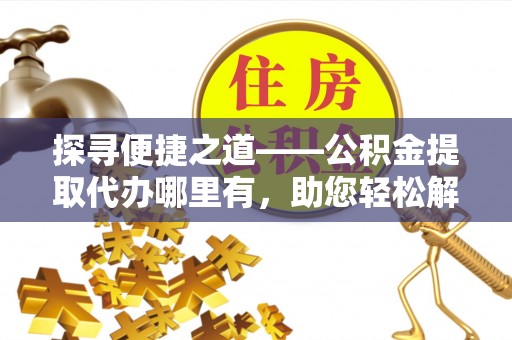 莒县探寻便捷之道——公积金提取代办哪里有，助您轻松解决资金难题