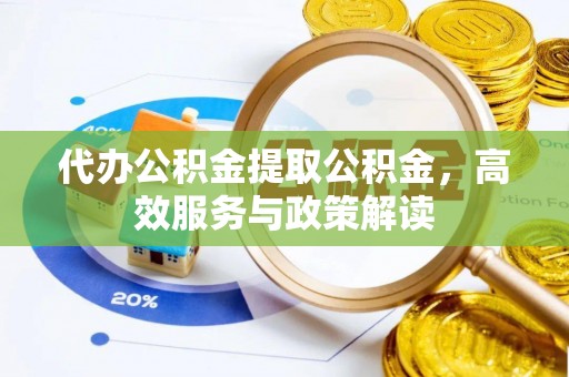莒县代办公积金提取公积金，高效服务与政策解读