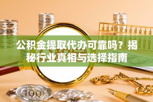 莒县公积金提取代办可靠吗？揭秘行业真相与选择指南