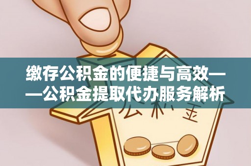 莒县缴存公积金的便捷与高效——公积金提取代办服务解析