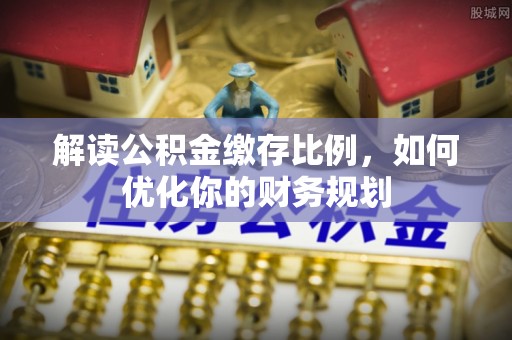 莒县解读公积金缴存比例，如何优化你的财务规划