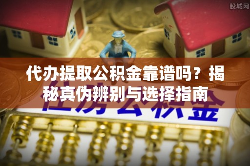 莒县代办提取公积金靠谱吗？揭秘真伪辨别与选择指南