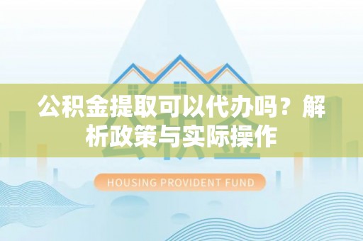 莒县公积金提取可以代办吗？解析政策与实际操作