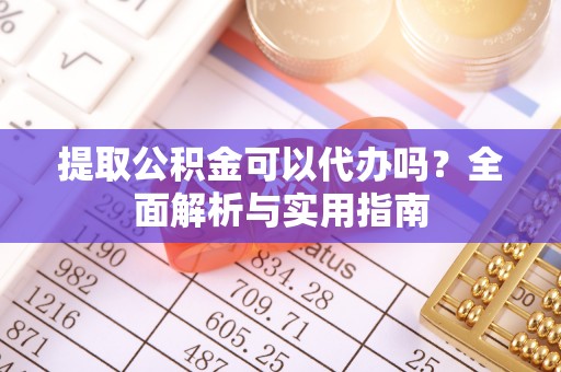 莒县提取公积金可以代办吗？全面解析与实用指南