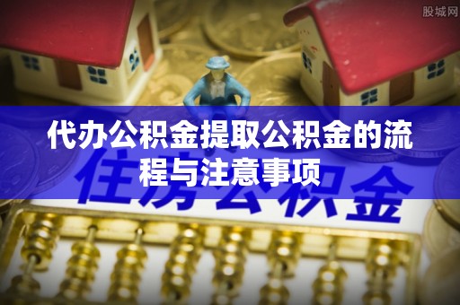 莒县代办公积金提取公积金的流程与注意事项