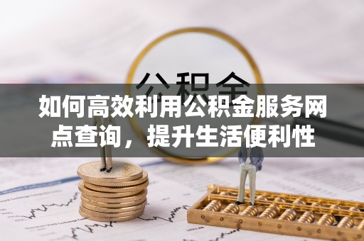 莒县如何高效利用公积金服务网点查询，提升生活便利性