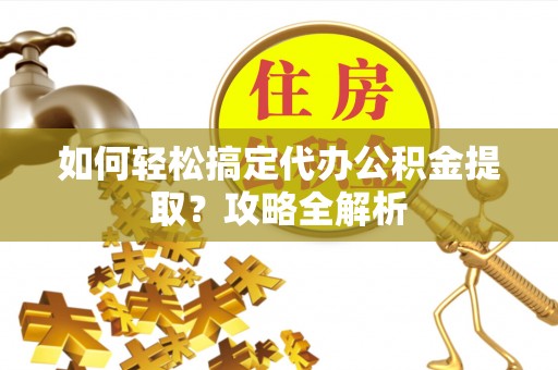 莒县如何轻松搞定代办公积金提取？攻略全解析