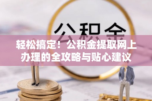 莒县轻松搞定！公积金提取网上办理的全攻略与贴心建议