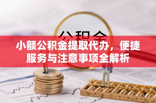 莒县小额公积金提取代办，便捷服务与注意事项全解析