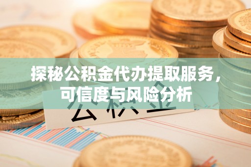 莒县探秘公积金代办提取服务，可信度与风险分析