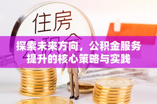 莒县探索未来方向，公积金服务提升的核心策略与实践