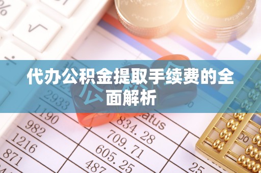 莒县代办公积金提取手续费的全面解析