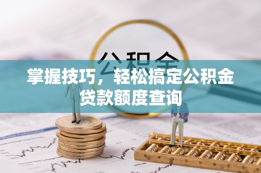 莒县掌握技巧，轻松搞定公积金贷款额度查询