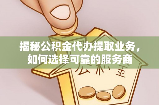 莒县揭秘公积金代办提取业务，如何选择可靠的服务商