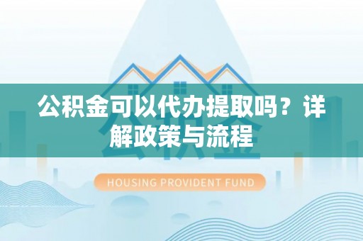 莒县公积金可以代办提取吗？详解政策与流程