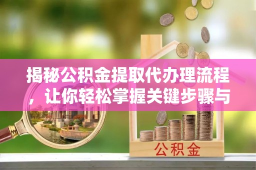 莒县揭秘公积金提取代办理流程，让你轻松掌握关键步骤与注意事项